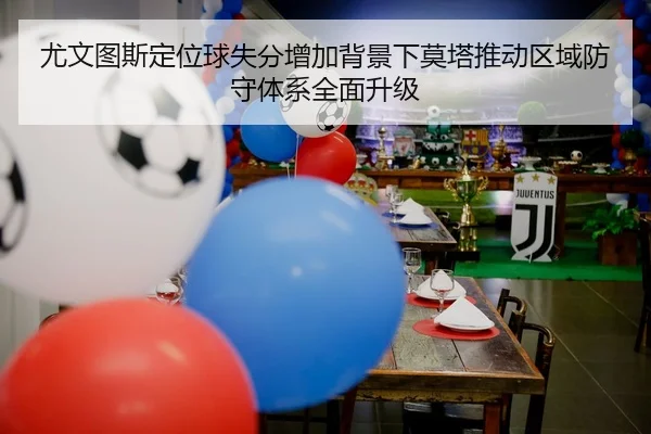 尤文图斯定位球失分增加背景下莫塔推动区域防守体系全面升级