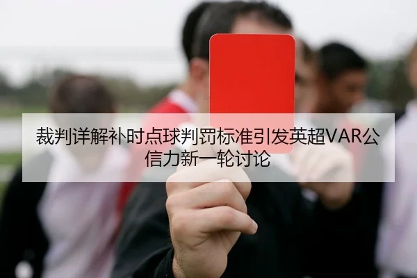 裁判详解补时点球判罚标准引发英超VAR公信力新一轮讨论