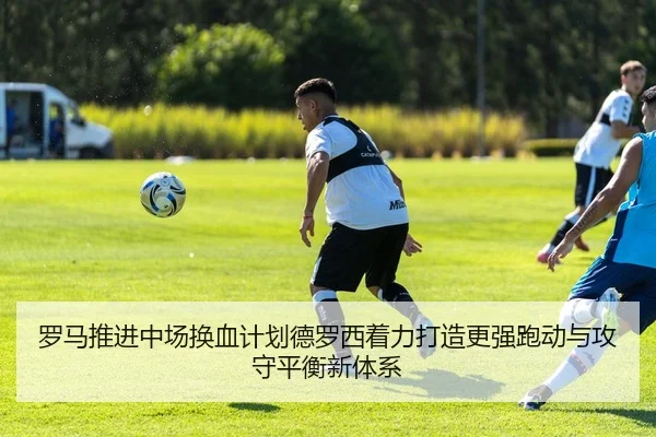 罗马推进中场换血计划德罗西着力打造更强跑动与攻守平衡新体系